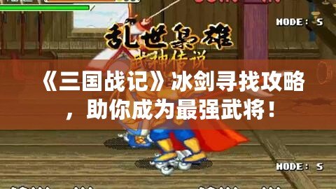 《三國戰記》冰劍尋找攻略，助你成為最強武將！