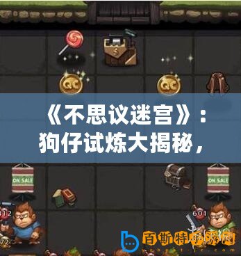 《不思議迷宮》：狗仔試煉大揭秘，彩蛋觸發(fā)攻略曝光！