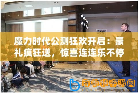 魔力時代公測狂歡開啟：豪禮瘋狂送，驚喜連連樂不停