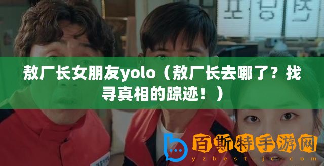 敖廠長女朋友yolo（敖廠長去哪了？找尋真相的蹤跡！）