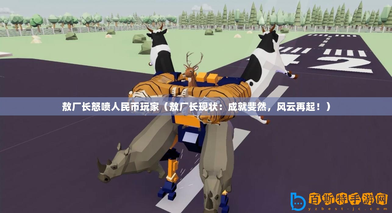 敖廠長怒噴人民幣玩家（敖廠長現(xiàn)狀：成就斐然，風云再起！）