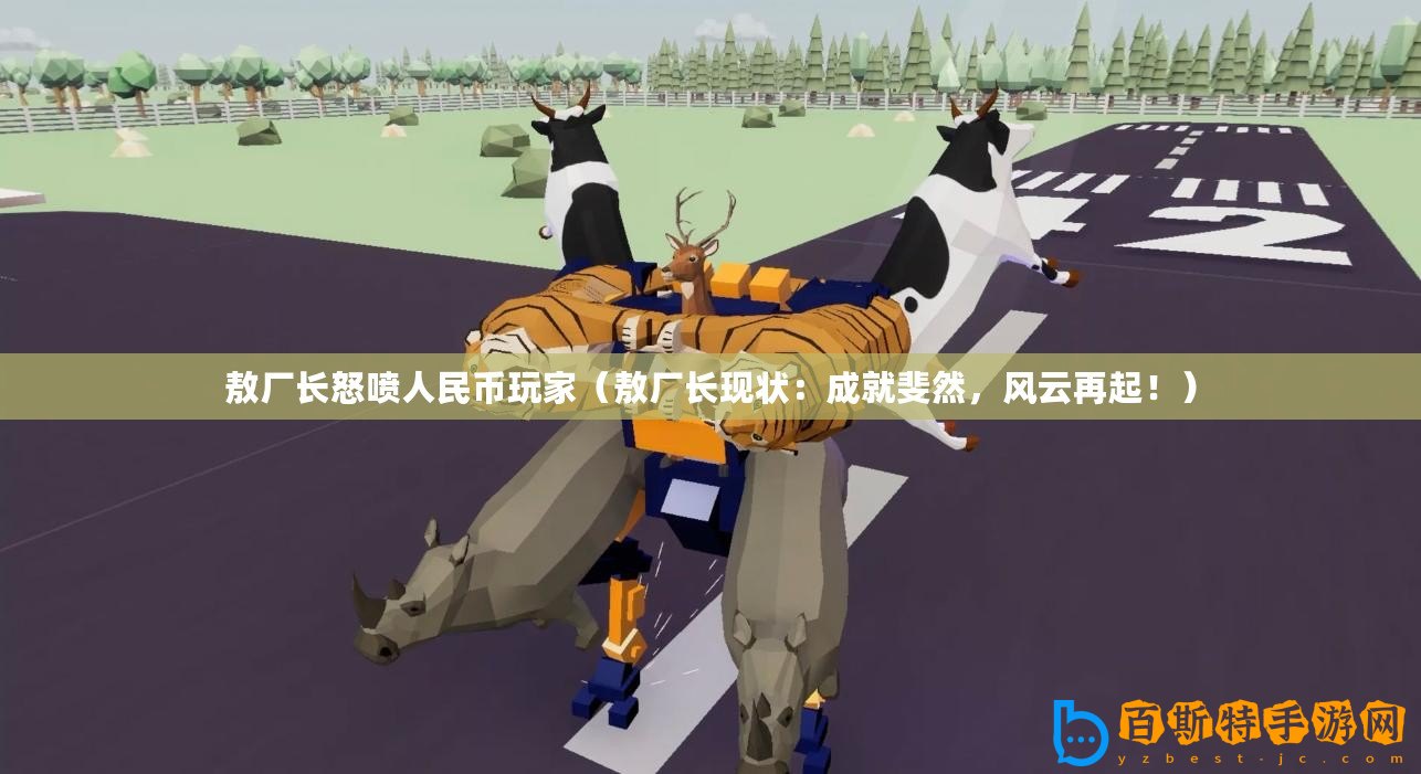 敖廠長怒噴人民幣玩家（敖廠長現(xiàn)狀：成就斐然，風云再起！）