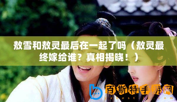 敖雪和敖靈最后在一起了嗎(敖靈最終嫁給誰(shuí)?真相揭曉?。? title=