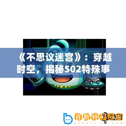 《不思議迷宮》：穿越時(shí)空，揭秘S02特殊事件全攻略！