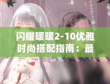 閃耀暖暖2-10優(yōu)雅時尚搭配指南：最新潮流穿搭推薦攻略