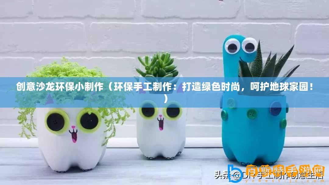 創(chuàng)意沙龍環(huán)保小制作（環(huán)保手工制作：打造綠色時(shí)尚，呵護(hù)地球家園！）
