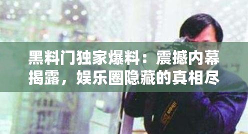 黑料門(mén)獨(dú)家爆料：震撼內(nèi)幕揭露，娛樂(lè)圈隱藏的真相盡在眼前！