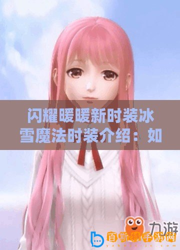 閃耀暖暖新時裝冰雪魔法時裝介紹：如何獲取與搭配技巧？
