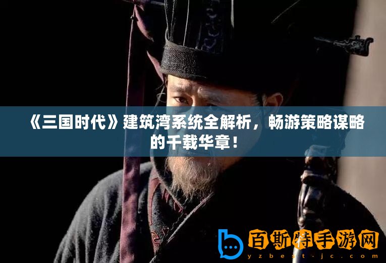 《三國時代》建筑灣系統(tǒng)全解析，暢游策略謀略的千載華章！