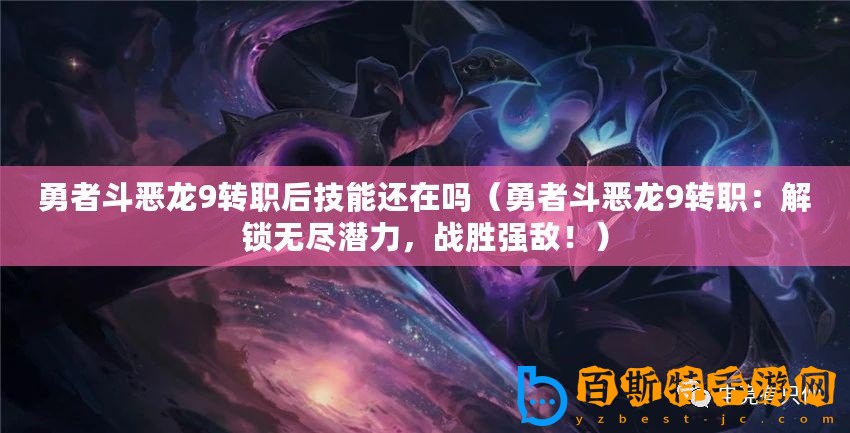 勇者斗惡龍9轉(zhuǎn)職后技能還在嗎（勇者斗惡龍9轉(zhuǎn)職：解鎖無盡潛力，戰(zhàn)勝強(qiáng)敵！）