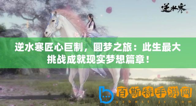 逆水寒匠心巨制，圓夢之旅：此生最大挑戰(zhàn)成就現(xiàn)實夢想篇章！