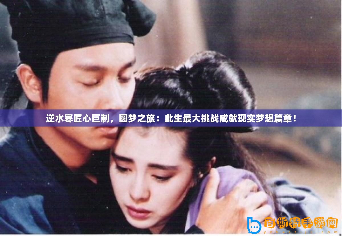 逆水寒匠心巨制，圓夢之旅：此生最大挑戰(zhàn)成就現(xiàn)實夢想篇章！