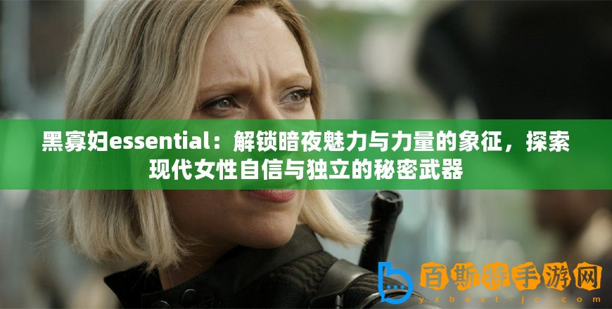黑寡婦essential：解鎖暗夜魅力與力量的象征，探索現(xiàn)代女性自信與獨(dú)立的秘密武器
