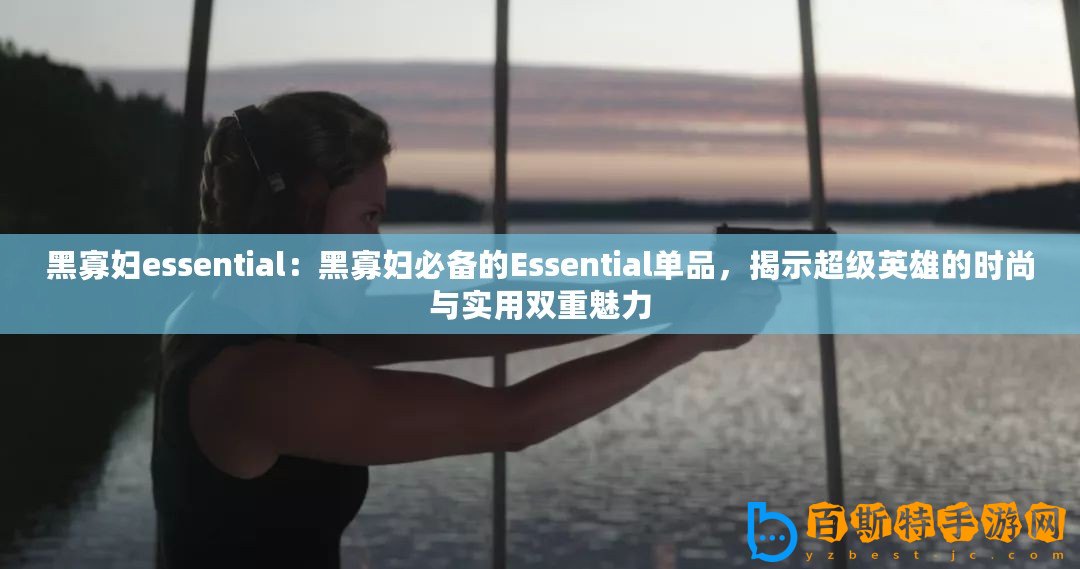 黑寡婦essential：黑寡婦必備的Essential單品，揭示超級英雄的時(shí)尚與實(shí)用雙重魅力
