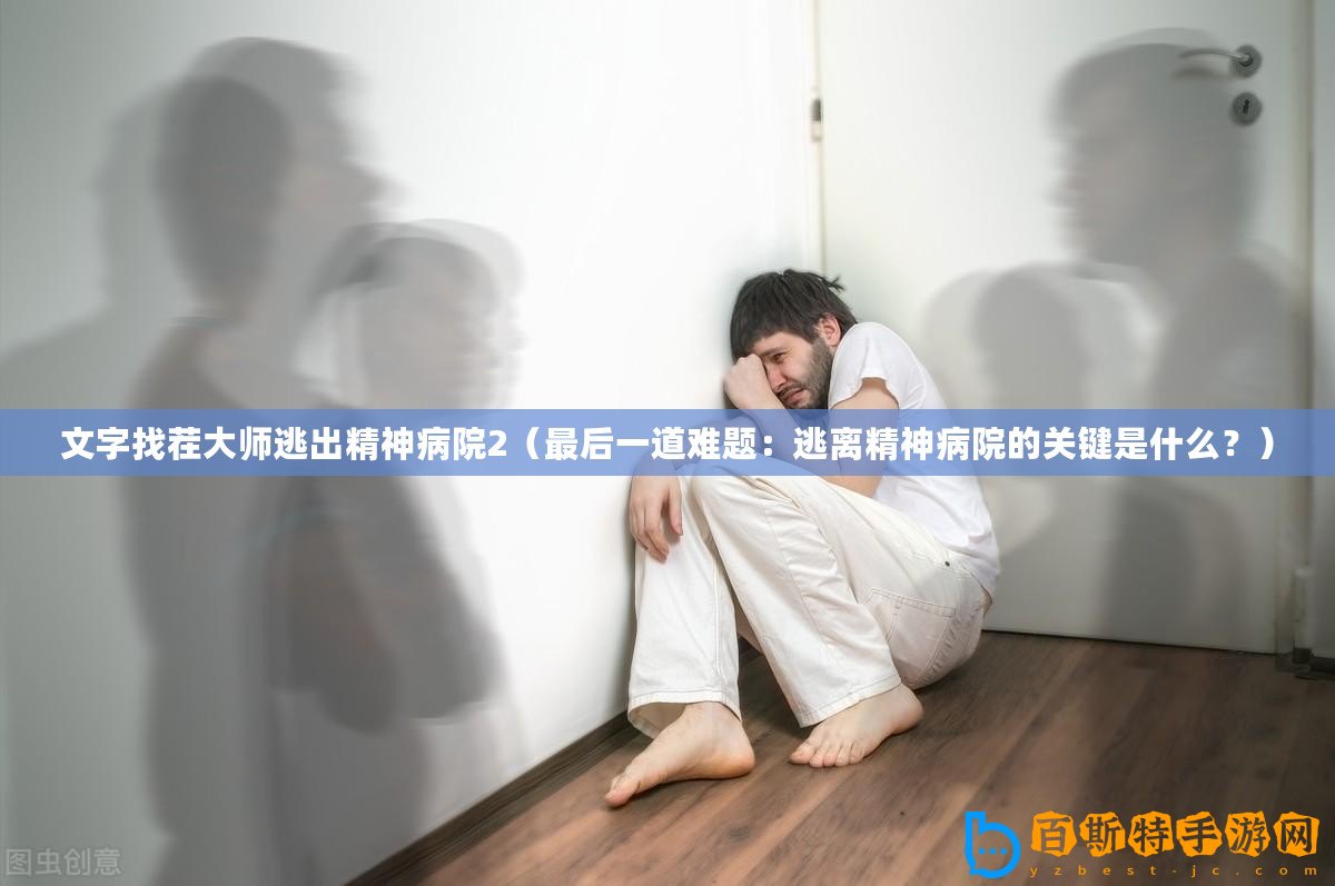 文字找茬大師逃出精神病院2（最后一道難題：逃離精神病院的關鍵是什么？）