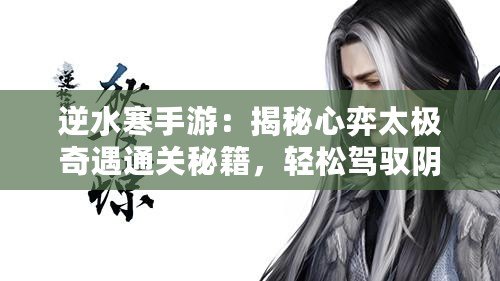 逆水寒手游：揭秘心弈太極奇遇通關秘籍，輕松駕馭陰陽平衡之道！