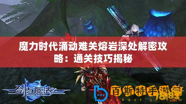 魔力時代涌動難關(guān)熔巖深處解密攻略：通關(guān)技巧揭秘