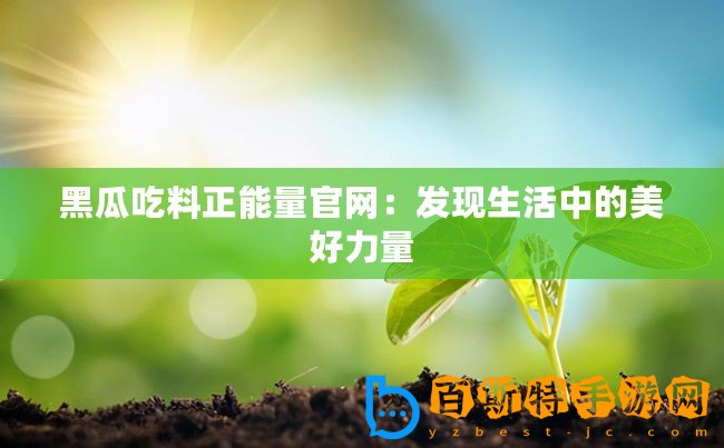 黑瓜吃料正能量官網：發現生活中的美好力量