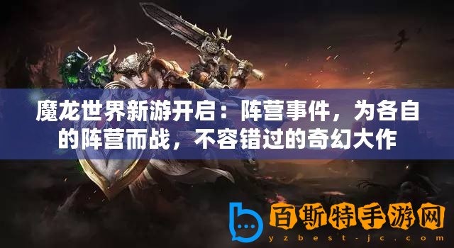 魔龍世界新游開啟：陣營事件，為各自的陣營而戰，不容錯過的奇幻大作