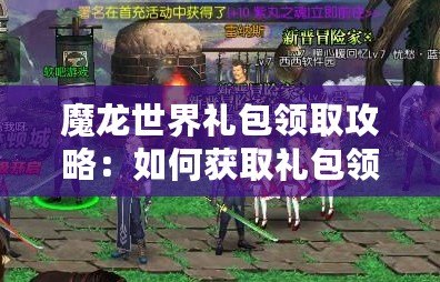 魔龍世界禮包領取攻略：如何獲取禮包領取碼與使用方法詳解