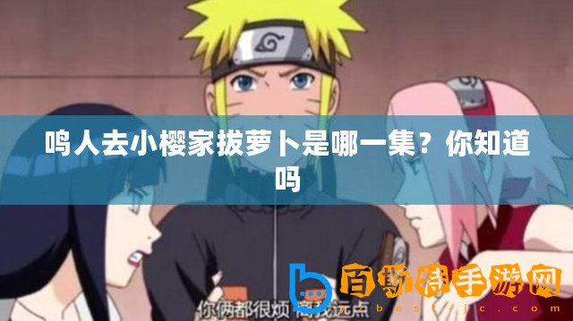 鳴人去小櫻家拔蘿卜是哪一集？你知道嗎