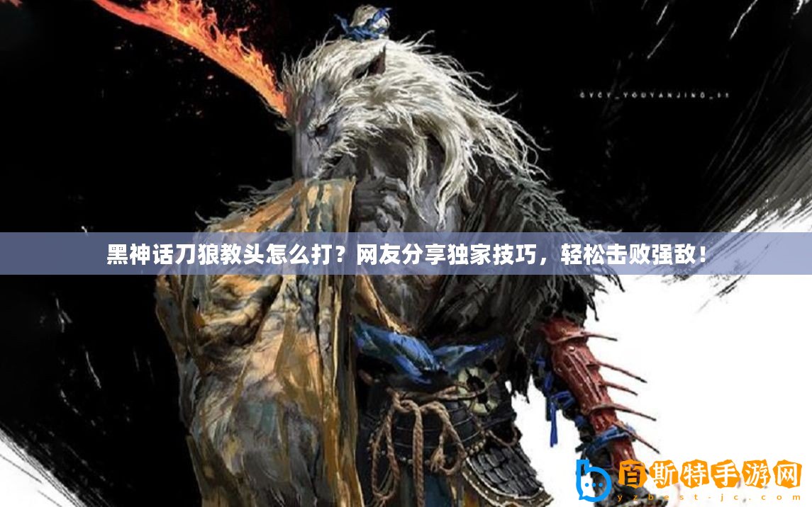 黑神話(huà)刀狼教頭怎么打？網(wǎng)友分享獨(dú)家技巧，輕松擊敗強(qiáng)敵！