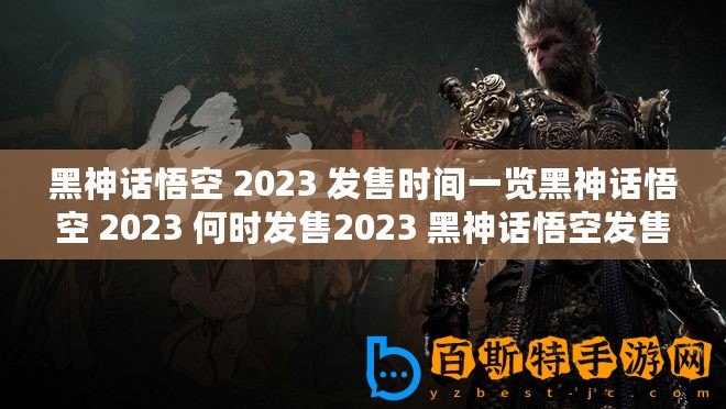 黑神話悟空 2023 發(fā)售時(shí)間一覽黑神話悟空 2023 何時(shí)發(fā)售2023 黑神話悟空發(fā)售詳情