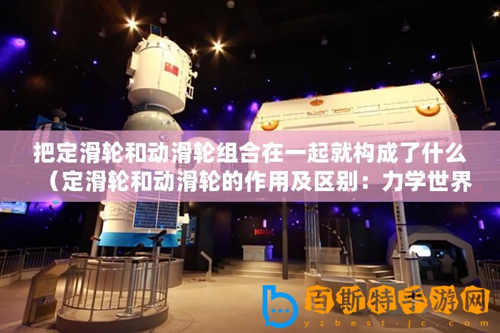 把定滑輪和動滑輪組合在一起就構(gòu)成了什么（定滑輪和動滑輪的作用及區(qū)別：力學(xué)世界中的兩大功臣！）