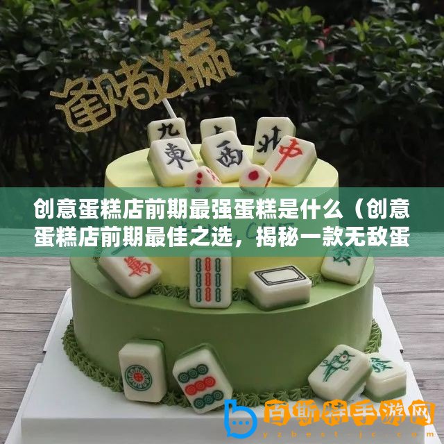 創(chuàng)意蛋糕店前期最強(qiáng)蛋糕是什么（創(chuàng)意蛋糕店前期最佳之選，揭秘一款無(wú)敵蛋糕品牌！）