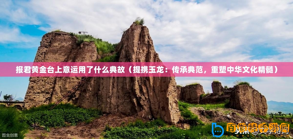 報(bào)君黃金臺(tái)上意運(yùn)用了什么典故（提攜玉龍：傳承典范，重塑中華文化精髓）