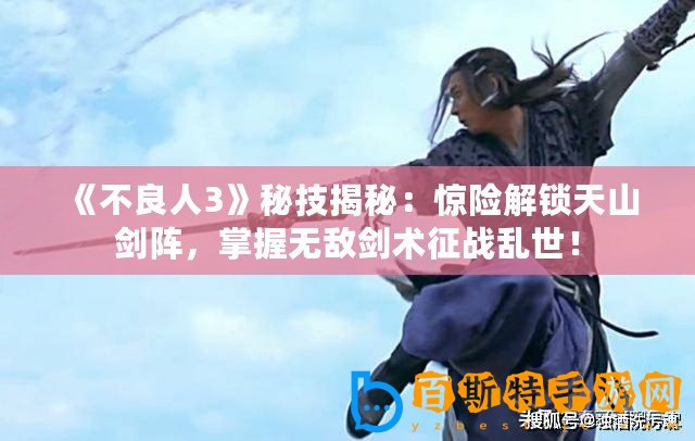 《不良人3》秘技揭秘：驚險解鎖天山劍陣，掌握無敵劍術征戰亂世！