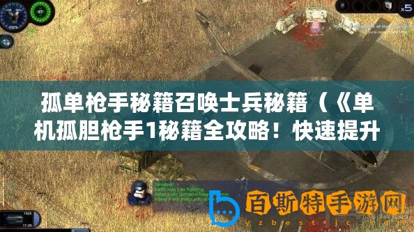孤單槍手秘籍召喚士兵秘籍（《單機(jī)孤膽槍手1秘籍全攻略！快速提升技能，征服敵人無(wú)壓力！》）