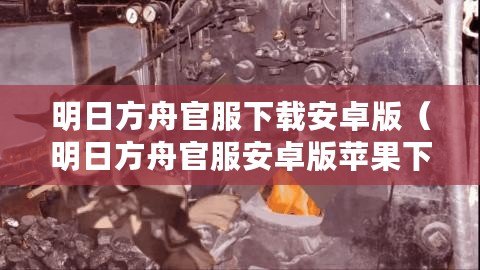 明日方舟官服下載安卓版（明日方舟官服安卓版蘋果下載攻略及注意事項）