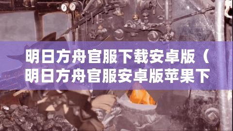 明日方舟官服下載安卓版（明日方舟官服安卓版蘋果下載攻略及注意事項）