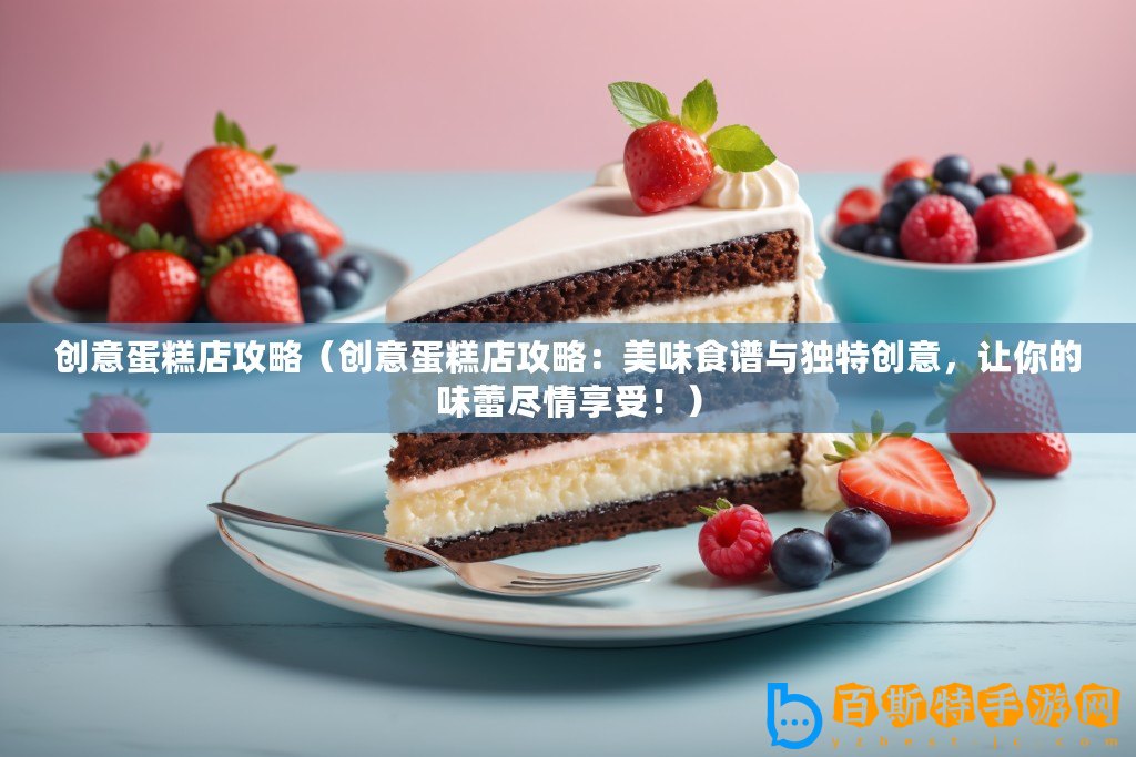 創(chuàng)意蛋糕店攻略（創(chuàng)意蛋糕店攻略：美味食譜與獨(dú)特創(chuàng)意，讓你的味蕾盡情享受！）