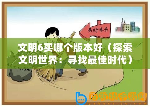 文明6買(mǎi)哪個(gè)版本好（探索文明世界：尋找最佳時(shí)代）