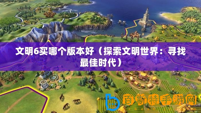 文明6買(mǎi)哪個(gè)版本好（探索文明世界：尋找最佳時(shí)代）