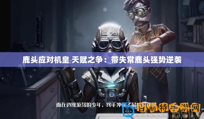 鹿頭應(yīng)對機(jī)皇 天賦之爭：帶失常鹿頭強(qiáng)勢逆襲