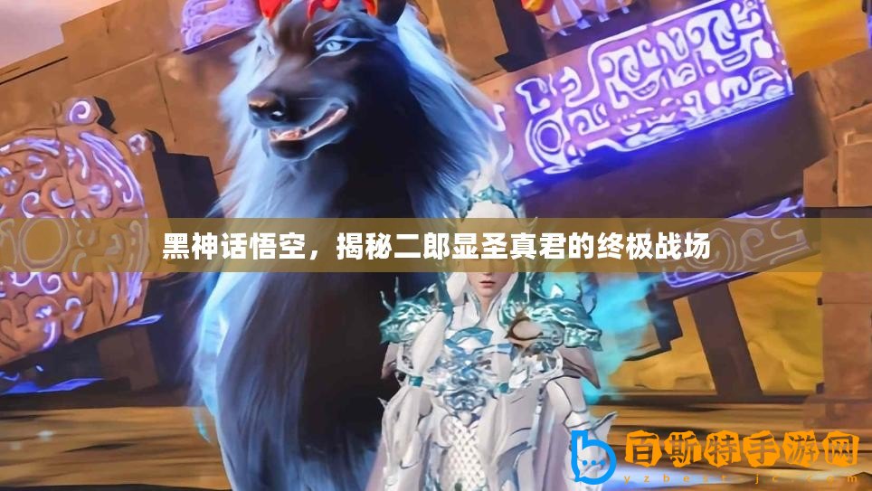 黑神話悟空，揭秘二郎顯圣真君的終極戰場