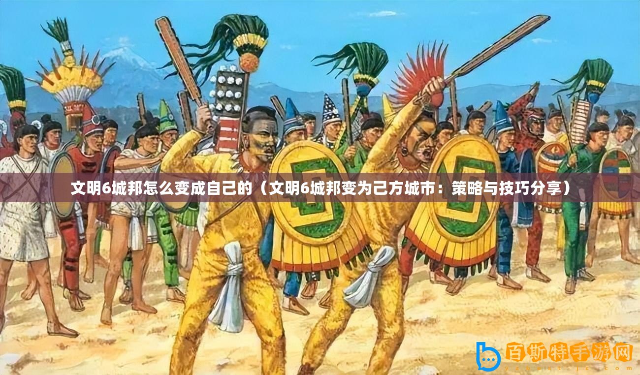 文明6城邦怎么變成自己的（文明6城邦變?yōu)榧悍匠鞘校翰呗耘c技巧分享）