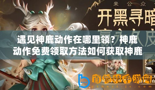 遇見神鹿動作在哪里領？神鹿動作免費領取方法如何獲取神鹿動作？神鹿動作獲取途徑神鹿動作領取方式