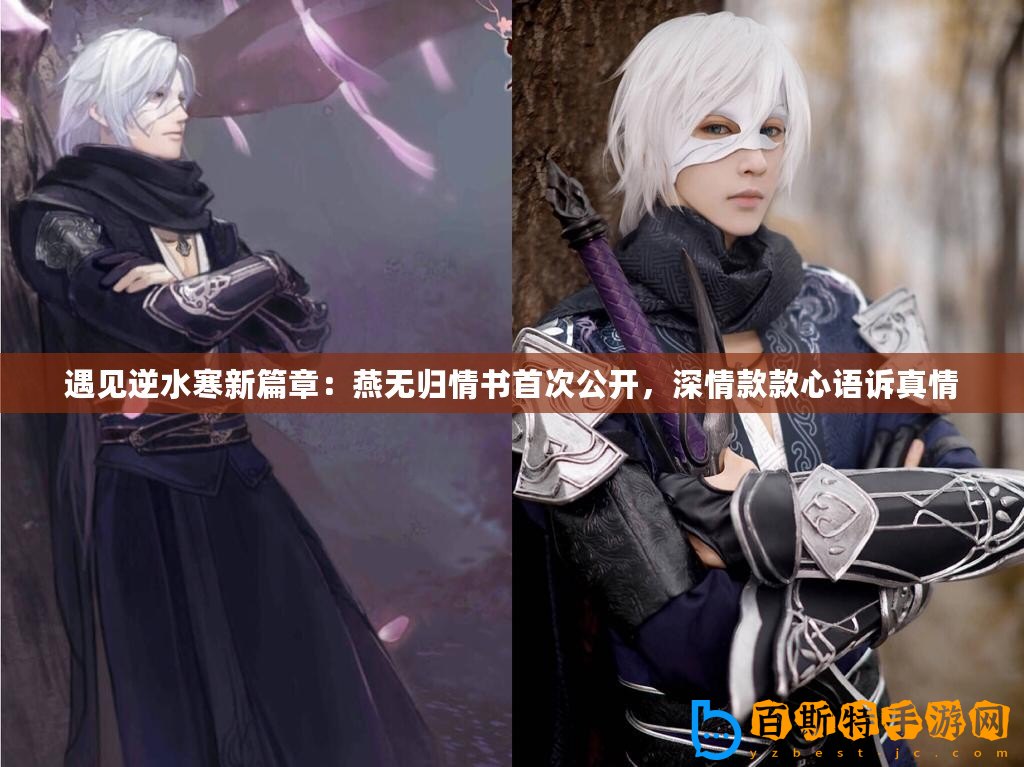 遇見逆水寒新篇章：燕無歸情書首次公開，深情款款心語訴真情