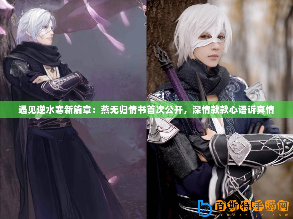 遇見逆水寒新篇章：燕無歸情書首次公開，深情款款心語訴真情