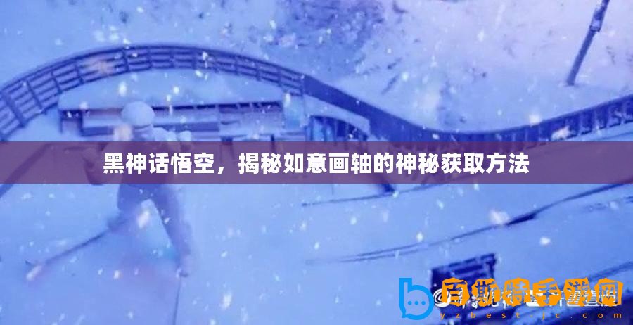黑神話悟空，揭秘如意畫軸的神秘獲取方法