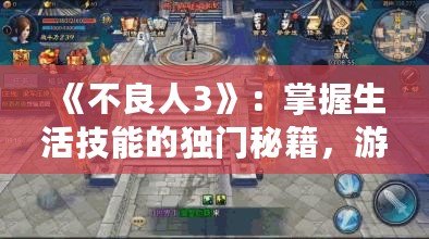 《不良人3》：掌握生活技能的獨門秘籍，游戲內實用技能大揭秘！