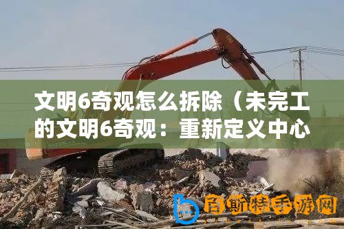 文明6奇觀怎么拆除（未完工的文明6奇觀：重新定義中心，引領新時代）
