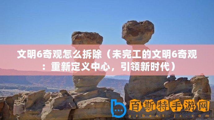 文明6奇觀怎么拆除（未完工的文明6奇觀：重新定義中心，引領新時代）