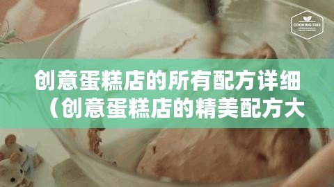 創(chuàng)意蛋糕店的所有配方詳細(xì)（創(chuàng)意蛋糕店的精美配方大揭秘，附詳細(xì)步驟及圖片！）