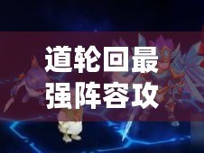 道輪回最強(qiáng)陣容攻略：各流派陣容搭配指南與推薦