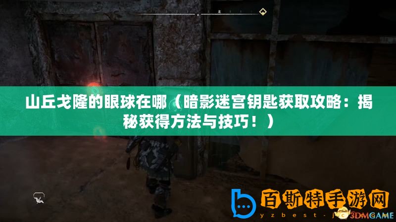 山丘戈隆的眼球在哪（暗影迷宮鑰匙獲取攻略：揭秘獲得方法與技巧！）